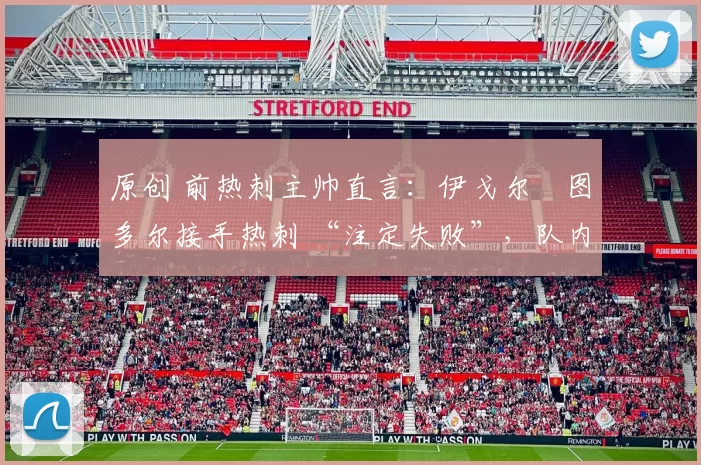 原创 前热刺主帅直言：伊戈尔・图多尔接手热刺 “注定失败”，队内氛围 “ toxic 至极”