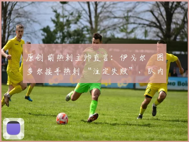 原创 前热刺主帅直言:伊戈尔・图多尔接手热刺 “注定失败”,队内氛围 “ toxic 至极”