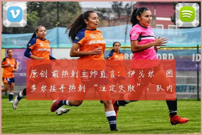 原创 前热刺主帅直言:伊戈尔・图多尔接手热刺 “注定失败”,队内氛围 “ toxic 至极”