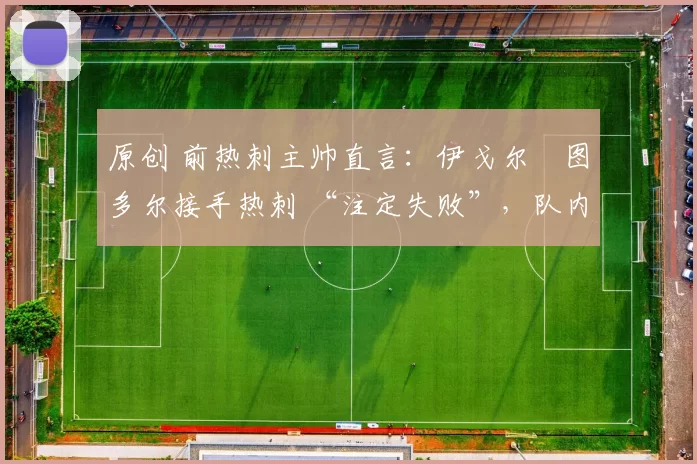 原创 前热刺主帅直言：伊戈尔・图多尔接手热刺 “注定失败”，队内氛围 “ toxic 至极”