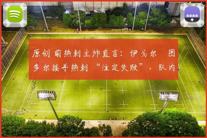 原创 前热刺主帅直言：伊戈尔・图多尔接手热刺 “注定失败”，队内氛围 “ toxic 至极”