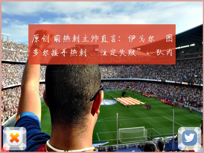 原创 前热刺主帅直言：伊戈尔・图多尔接手热刺 “注定失败”，队内氛围 “ toxic 至极”