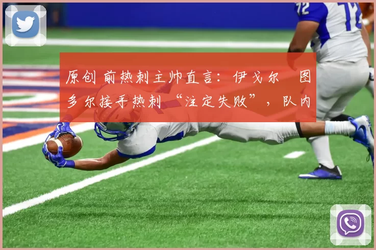 原创 前热刺主帅直言：伊戈尔・图多尔接手热刺 “注定失败”，队内氛围 “ toxic 至极”