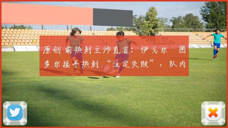 原创 前热刺主帅直言：伊戈尔・图多尔接手热刺 “注定失败”，队内氛围 “ toxic 至极”