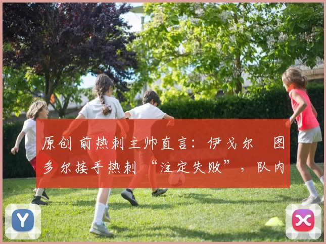 原创 前热刺主帅直言：伊戈尔・图多尔接手热刺 “注定失败”，队内氛围 “ toxic 至极”