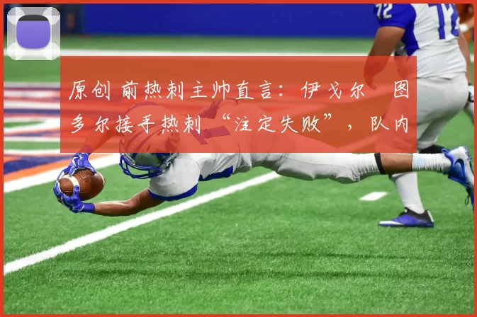 原创 前热刺主帅直言：伊戈尔・图多尔接手热刺 “注定失败”，队内氛围 “ toxic 至极”