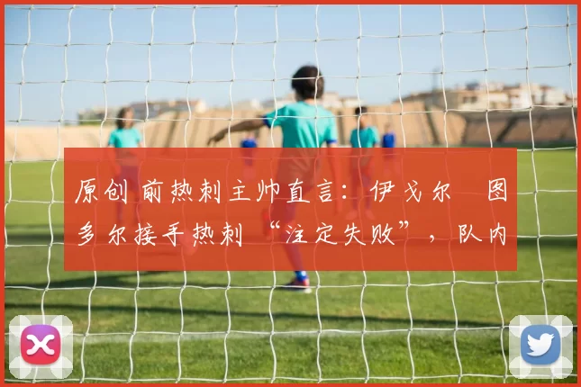 原创 前热刺主帅直言：伊戈尔・图多尔接手热刺 “注定失败”，队内氛围 “ toxic 至极”