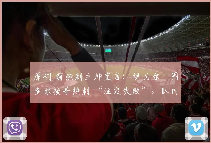 原创 前热刺主帅直言:伊戈尔・图多尔接手热刺 “注定失败”,队内氛围 “ toxic 至极”