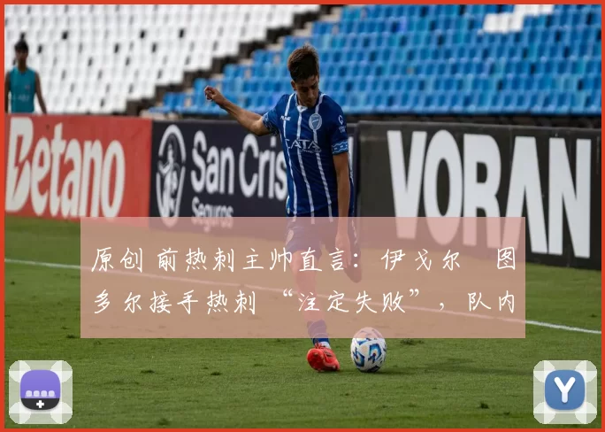 原创 前热刺主帅直言:伊戈尔・图多尔接手热刺 “注定失败”,队内氛围 “ toxic 至极”