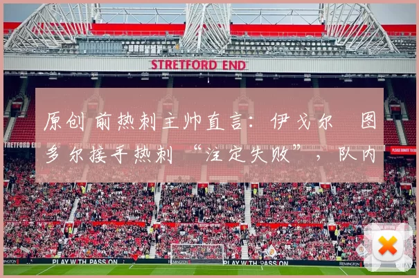 原创 前热刺主帅直言：伊戈尔・图多尔接手热刺 “注定失败”，队内氛围 “ toxic 至极”