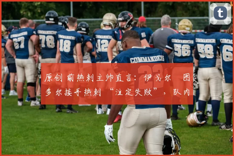 原创 前热刺主帅直言：伊戈尔・图多尔接手热刺 “注定失败”，队内氛围 “ toxic 至极”