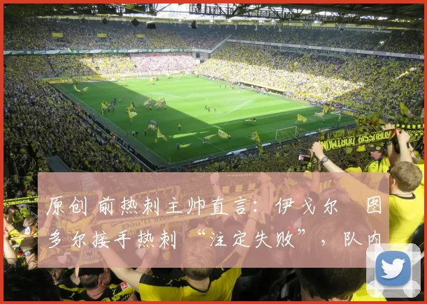 原创 前热刺主帅直言:伊戈尔・图多尔接手热刺 “注定失败”,队内氛围 “ toxic 至极”