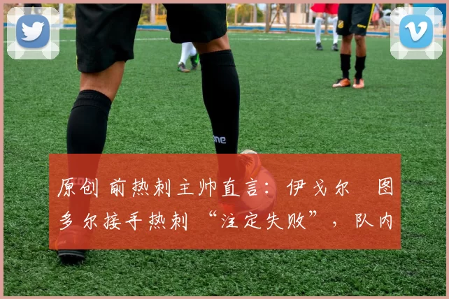 原创 前热刺主帅直言：伊戈尔・图多尔接手热刺 “注定失败”，队内氛围 “ toxic 至极”