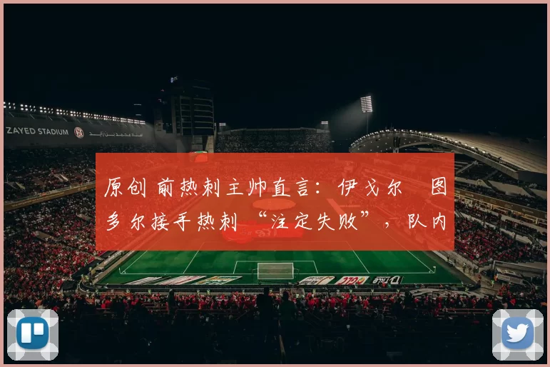 原创 前热刺主帅直言：伊戈尔・图多尔接手热刺 “注定失败”，队内氛围 “ toxic 至极”