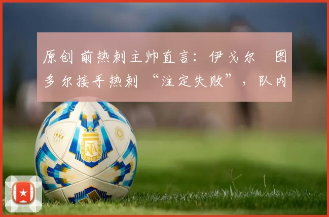 原创 前热刺主帅直言：伊戈尔・图多尔接手热刺 “注定失败”，队内氛围 “ toxic 至极”