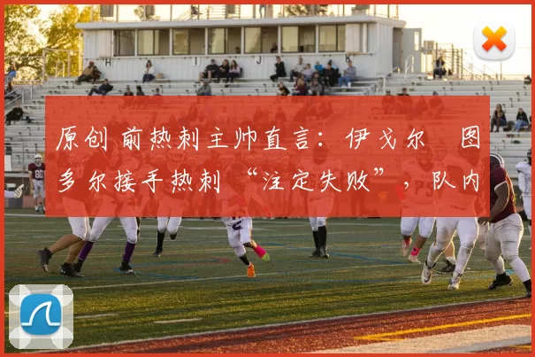 原创 前热刺主帅直言：伊戈尔・图多尔接手热刺 “注定失败”，队内氛围 “ toxic 至极”