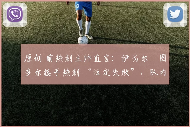 原创 前热刺主帅直言：伊戈尔・图多尔接手热刺 “注定失败”，队内氛围 “ toxic 至极”