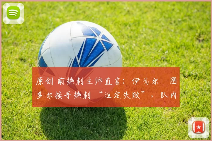 原创 前热刺主帅直言：伊戈尔・图多尔接手热刺 “注定失败”，队内氛围 “ toxic 至极”