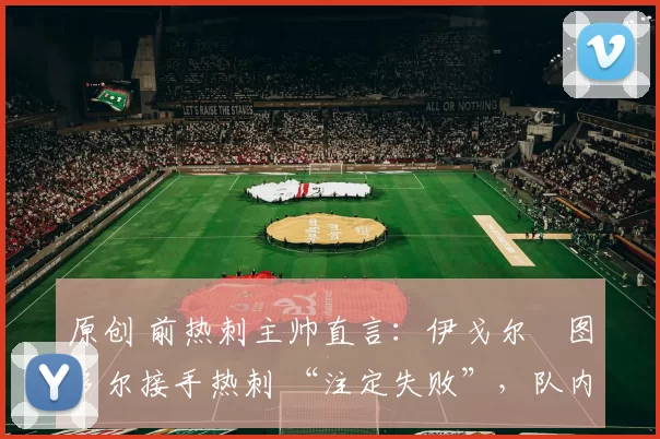 原创 前热刺主帅直言:伊戈尔・图多尔接手热刺 “注定失败”,队内氛围 “ toxic 至极”