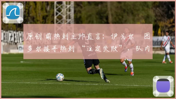 原创 前热刺主帅直言:伊戈尔・图多尔接手热刺 “注定失败”,队内氛围 “ toxic 至极”