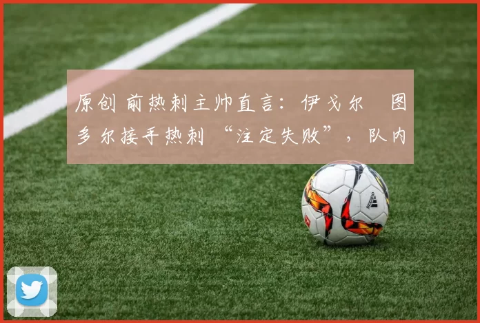 原创 前热刺主帅直言：伊戈尔・图多尔接手热刺 “注定失败”，队内氛围 “ toxic 至极”