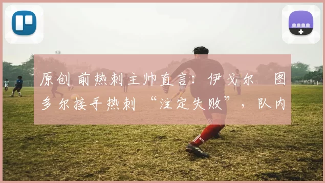 原创 前热刺主帅直言：伊戈尔・图多尔接手热刺 “注定失败”，队内氛围 “ toxic 至极”