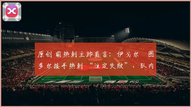 原创 前热刺主帅直言：伊戈尔・图多尔接手热刺 “注定失败”，队内氛围 “ toxic 至极”