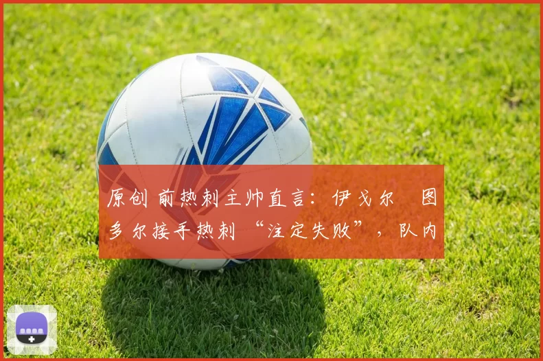 原创 前热刺主帅直言:伊戈尔・图多尔接手热刺 “注定失败”,队内氛围 “ toxic 至极”