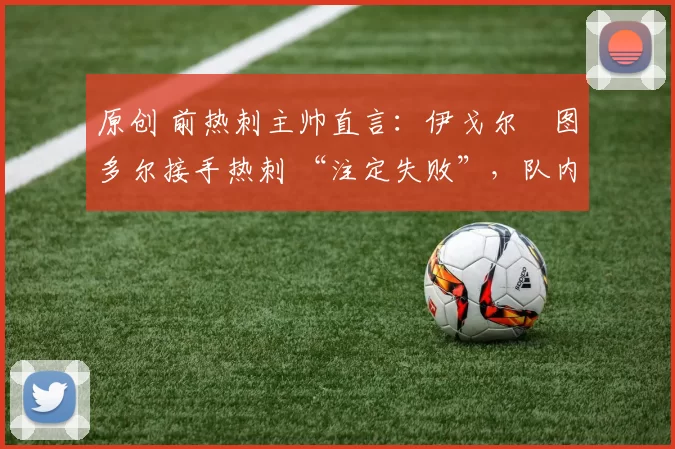 原创 前热刺主帅直言：伊戈尔・图多尔接手热刺 “注定失败”，队内氛围 “ toxic 至极”