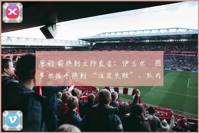 原创 前热刺主帅直言:伊戈尔・图多尔接手热刺 “注定失败”,队内氛围 “ toxic 至极”