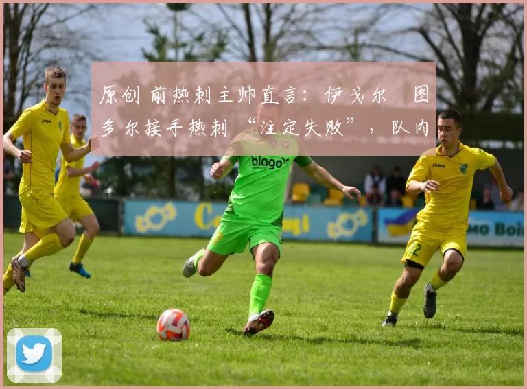 原创 前热刺主帅直言:伊戈尔・图多尔接手热刺 “注定失败”,队内氛围 “ toxic 至极”