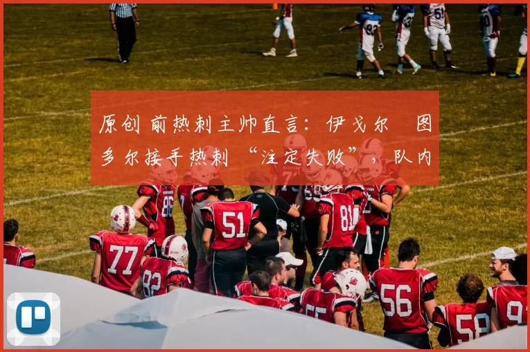 原创 前热刺主帅直言：伊戈尔・图多尔接手热刺 “注定失败”，队内氛围 “ toxic 至极”