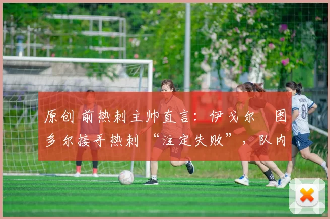 原创 前热刺主帅直言：伊戈尔・图多尔接手热刺 “注定失败”，队内氛围 “ toxic 至极”