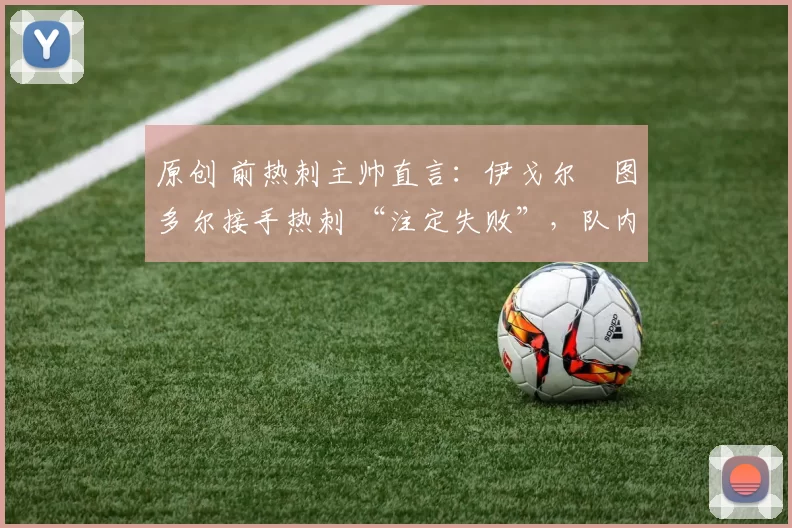 原创 前热刺主帅直言：伊戈尔・图多尔接手热刺 “注定失败”，队内氛围 “ toxic 至极”