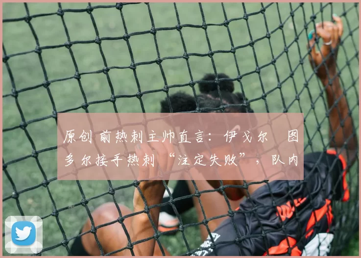 原创 前热刺主帅直言:伊戈尔・图多尔接手热刺 “注定失败”,队内氛围 “ toxic 至极”