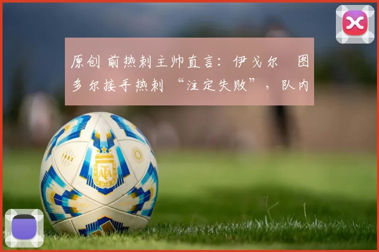 原创 前热刺主帅直言：伊戈尔・图多尔接手热刺 “注定失败”，队内氛围 “ toxic 至极”