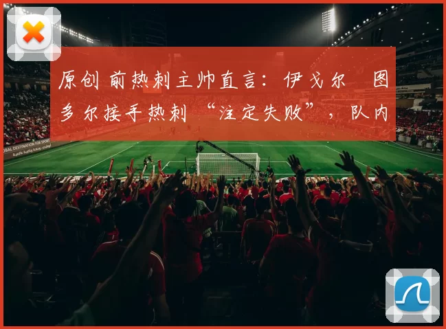 原创 前热刺主帅直言：伊戈尔・图多尔接手热刺 “注定失败”，队内氛围 “ toxic 至极”