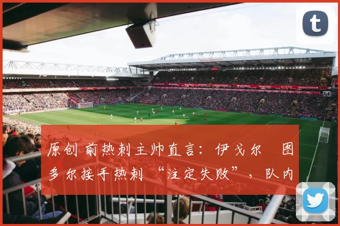 原创 前热刺主帅直言：伊戈尔・图多尔接手热刺 “注定失败”，队内氛围 “ toxic 至极”