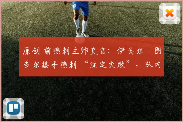 原创 前热刺主帅直言：伊戈尔・图多尔接手热刺 “注定失败”，队内氛围 “ toxic 至极”