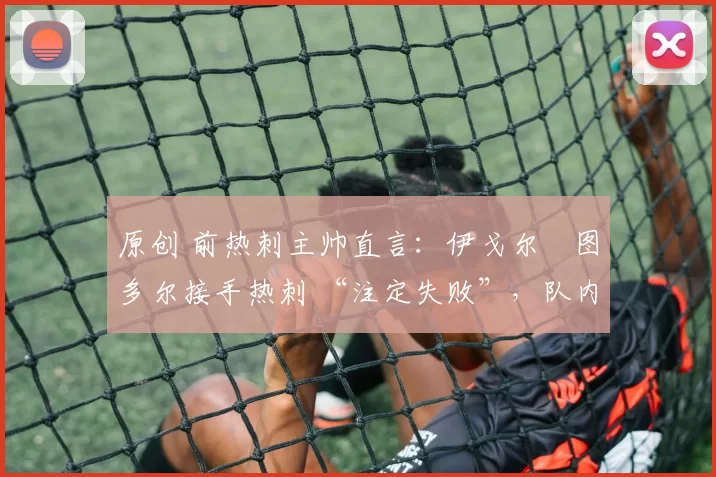 原创 前热刺主帅直言：伊戈尔・图多尔接手热刺 “注定失败”，队内氛围 “ toxic 至极”