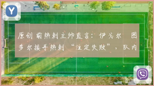 原创 前热刺主帅直言：伊戈尔・图多尔接手热刺 “注定失败”，队内氛围 “ toxic 至极”