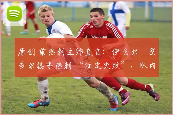 原创 前热刺主帅直言：伊戈尔・图多尔接手热刺 “注定失败”，队内氛围 “ toxic 至极”