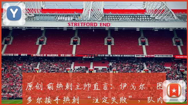 原创 前热刺主帅直言:伊戈尔・图多尔接手热刺 “注定失败”,队内氛围 “ toxic 至极”