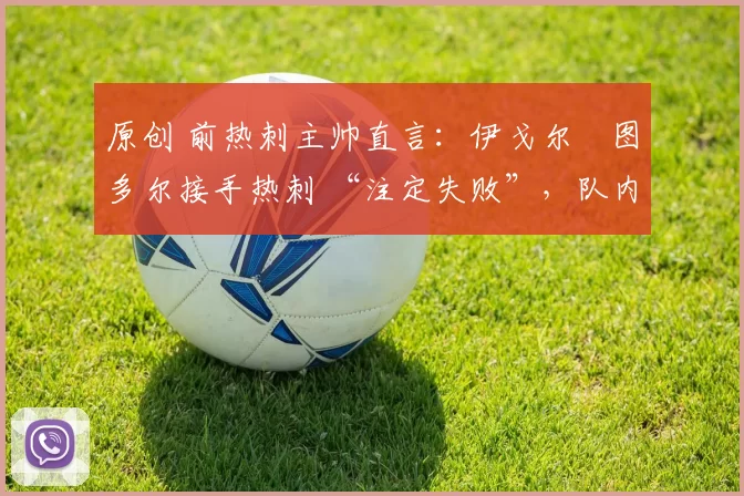 原创 前热刺主帅直言：伊戈尔・图多尔接手热刺 “注定失败”，队内氛围 “ toxic 至极”