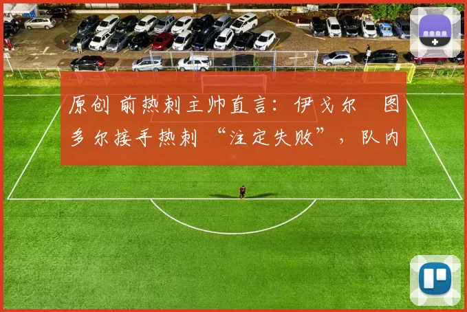 原创 前热刺主帅直言：伊戈尔・图多尔接手热刺 “注定失败”，队内氛围 “ toxic 至极”
