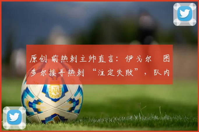 原创 前热刺主帅直言：伊戈尔・图多尔接手热刺 “注定失败”，队内氛围 “ toxic 至极”