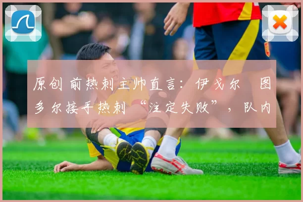 原创 前热刺主帅直言：伊戈尔・图多尔接手热刺 “注定失败”，队内氛围 “ toxic 至极”