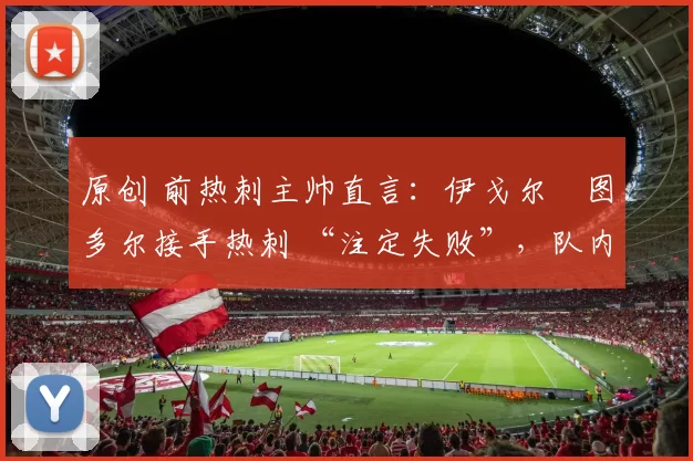 原创 前热刺主帅直言:伊戈尔・图多尔接手热刺 “注定失败”,队内氛围 “ toxic 至极”
