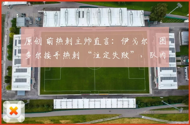 原创 前热刺主帅直言：伊戈尔・图多尔接手热刺 “注定失败”，队内氛围 “ toxic 至极”