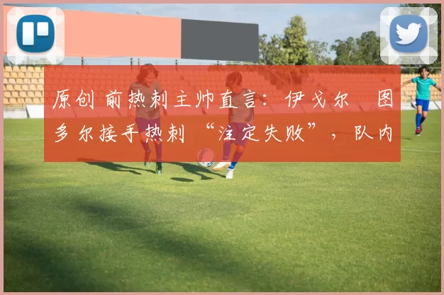 原创 前热刺主帅直言：伊戈尔・图多尔接手热刺 “注定失败”，队内氛围 “ toxic 至极”